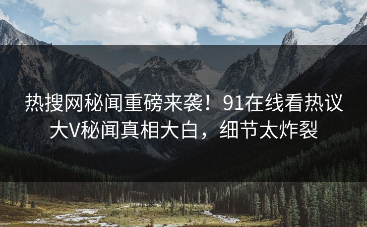 热搜网秘闻重磅来袭！91在线看热议大V秘闻真相大白，细节太炸裂