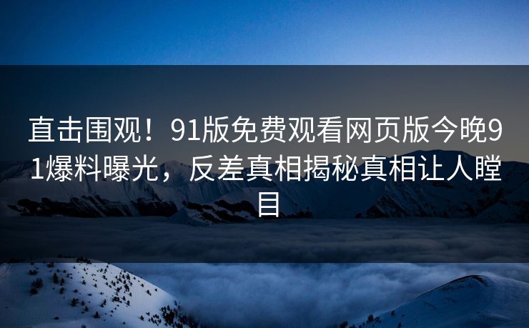 直击围观！91版免费观看网页版今晚91爆料曝光，反差真相揭秘真相让人瞠目