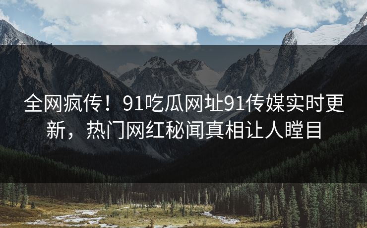 全网疯传！91吃瓜网址91传媒实时更新，热门网红秘闻真相让人瞠目