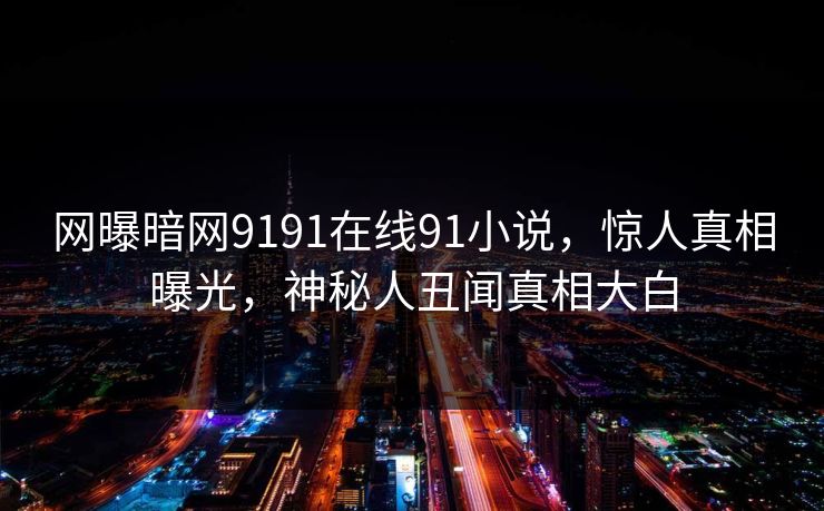 网曝暗网9191在线91小说，惊人真相曝光，神秘人丑闻真相大白