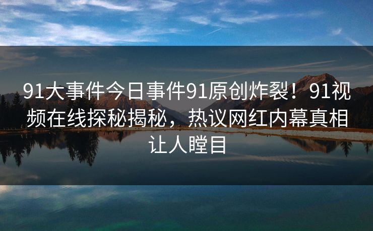 91大事件今日事件91原创炸裂！91视频在线探秘揭秘，热议网红内幕真相让人瞠目
