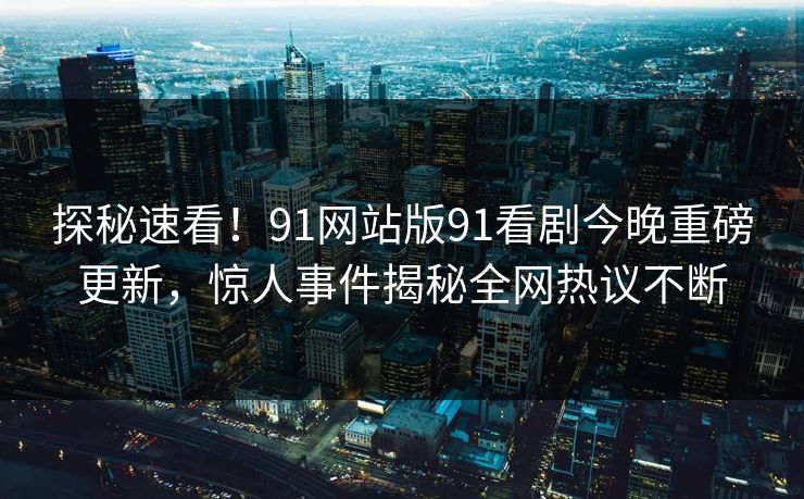探秘速看！91网站版91看剧今晚重磅更新，惊人事件揭秘全网热议不断