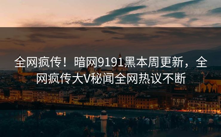 全网疯传！暗网9191黑本周更新，全网疯传大V秘闻全网热议不断