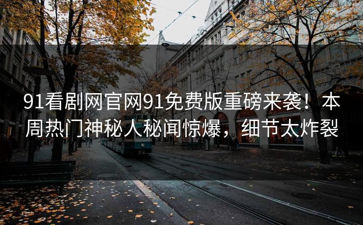 91看剧网官网91免费版重磅来袭！本周热门神秘人秘闻惊爆，细节太炸裂