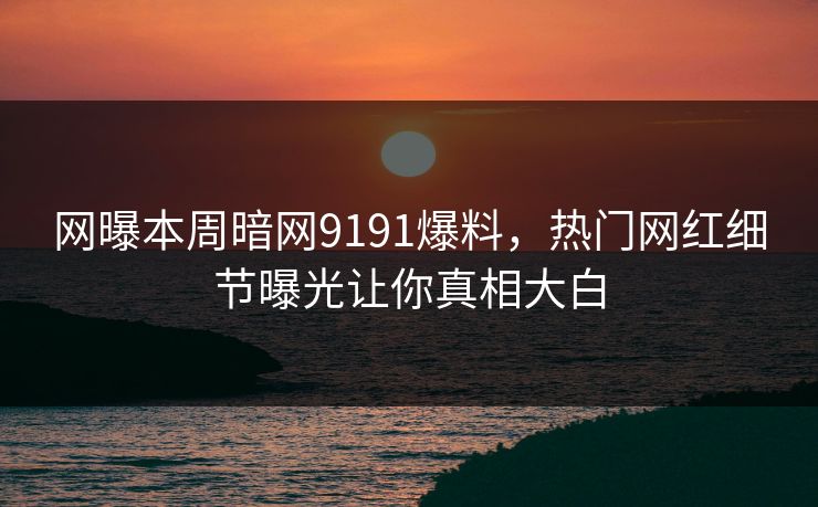 网曝本周暗网9191爆料，热门网红细节曝光让你真相大白