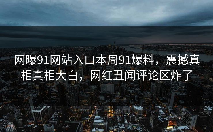 网曝91网站入口本周91爆料，震撼真相真相大白，网红丑闻评论区炸了