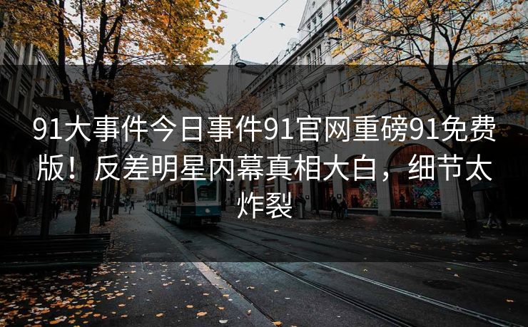 91大事件今日事件91官网重磅91免费版！反差明星内幕真相大白，细节太炸裂