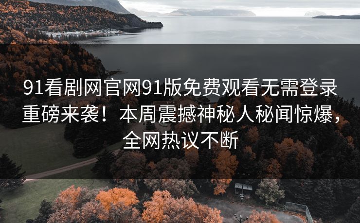 91看剧网官网91版免费观看无需登录重磅来袭！本周震撼神秘人秘闻惊爆，全网热议不断