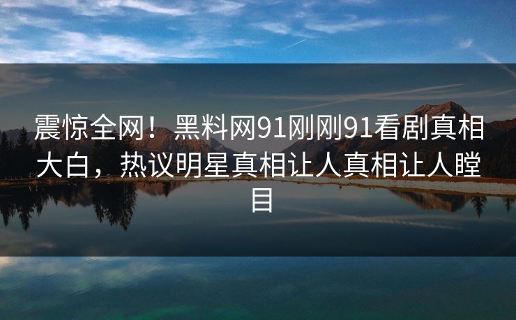震惊全网！黑料网91刚刚91看剧真相大白，热议明星真相让人真相让人瞠目