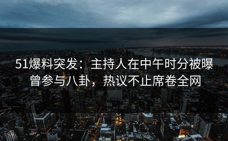 51爆料突发：主持人在中午时分被曝曾参与八卦，热议不止席卷全网