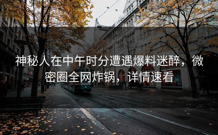 神秘人在中午时分遭遇爆料迷醉，微密圈全网炸锅，详情速看