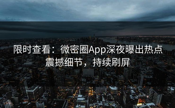 限时查看:微密圈App深夜曝出热点震撼细节,持续刷屏 限时查看:微密圈App深夜曝出热点震撼细节,持续刷屏