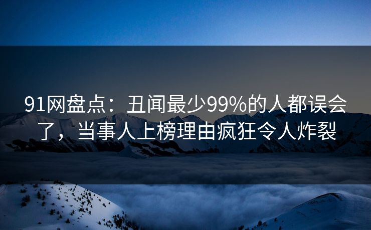 91网盘点:丑闻最少99%的人都误会了,当事人上榜理由疯狂令人炸裂 91网盘点:丑闻最少99%的人都误会了,当事人上榜理由疯狂令人炸裂