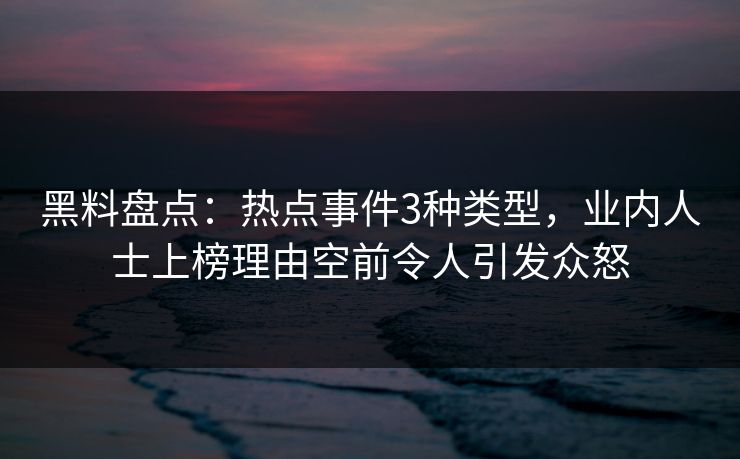 黑料盘点：热点事件3种类型，业内人士上榜理由空前令人引发众怒