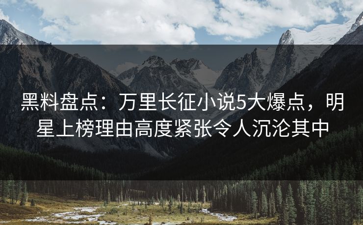 黑料盘点:万里长征小说5大爆点,明星上榜理由高度紧张令人沉沦其中 黑料盘点:万里长征小说5大爆点,明星上榜理由高度紧张令人沉沦其中