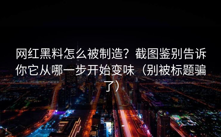 网红黑料怎么被制造?截图鉴别告诉你它从哪一步开始变味(别被标题骗了) 网红黑料怎么被制造?截图鉴别告诉你它从哪一步开始变味(别被标题骗了)