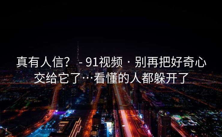 真有人信？ - 91视频 · 别再把好奇心交给它了…看懂的人都躲开了