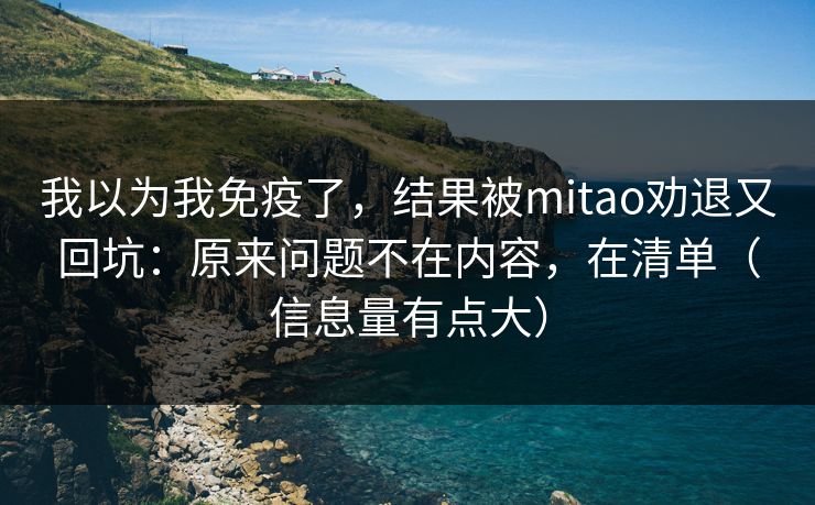 我以为我免疫了,结果被mitao劝退又回坑:原来问题不在内容,在清单(信息量有点大) 我以为我免疫了,结果被mitao劝退又回坑:原来问题不在内容,在清单(信息量有点大)
