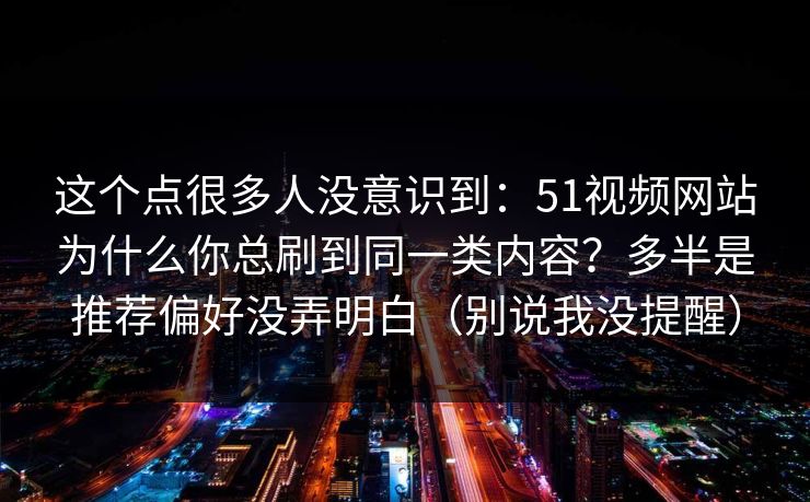 这个点很多人没意识到：51视频网站为什么你总刷到同一类内容？多半是推荐偏好没弄明白（别说我没提醒）