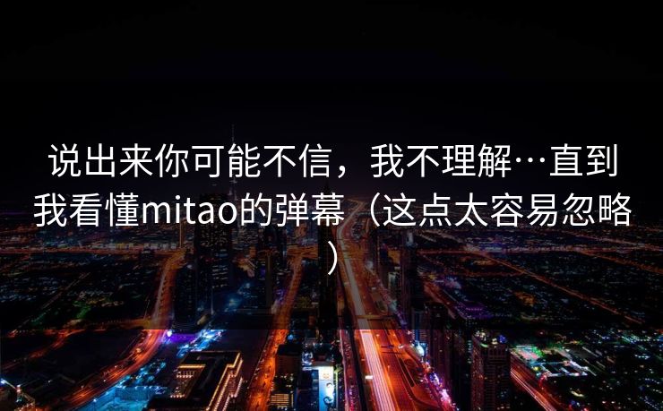说出来你可能不信,我不理解…直到我看懂mitao的弹幕(这点太容易忽略) 说出来你可能不信,我不理解…直到我看懂mitao的弹幕(这点太容易忽略)