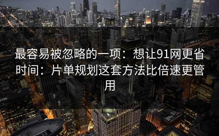 最容易被忽略的一项:想让91网更省时间:片单规划这套方法比倍速更管用 最容易被忽略的一项:想让91网更省时间:片单规划这套方法比倍速更管用