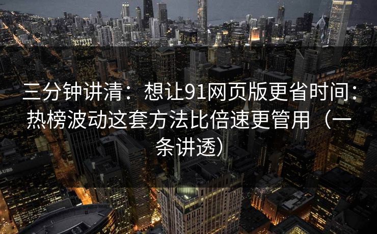 三分钟讲清:想让91网页版更省时间:热榜波动这套方法比倍速更管用(一条讲透) 三分钟讲清:想让91网页版更省时间:热榜波动这套方法比倍速更管用(一条讲透)
