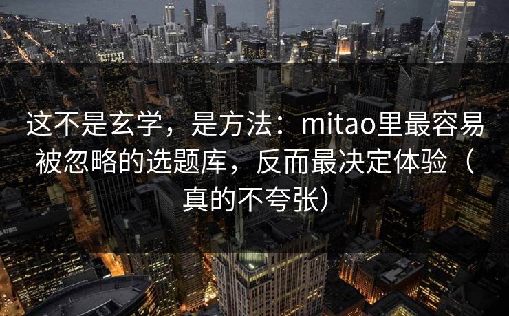 这不是玄学，是方法：mitao里最容易被忽略的选题库，反而最决定体验（真的不夸张）
