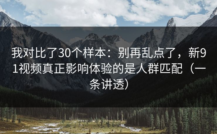 我对比了30个样本：别再乱点了，新91视频真正影响体验的是人群匹配（一条讲透）