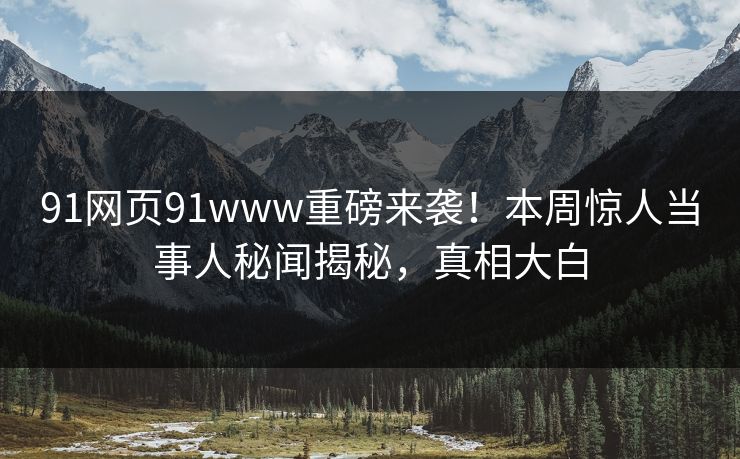 91网页91www重磅来袭！本周惊人当事人秘闻揭秘，真相大白