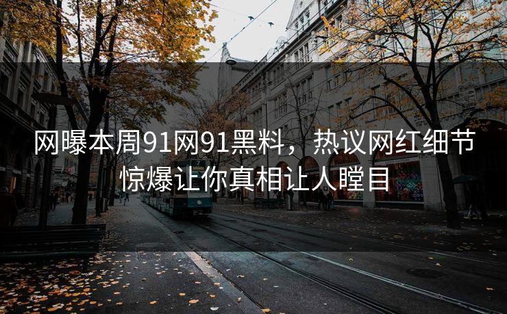 网曝本周91网91黑料，热议网红细节惊爆让你真相让人瞠目