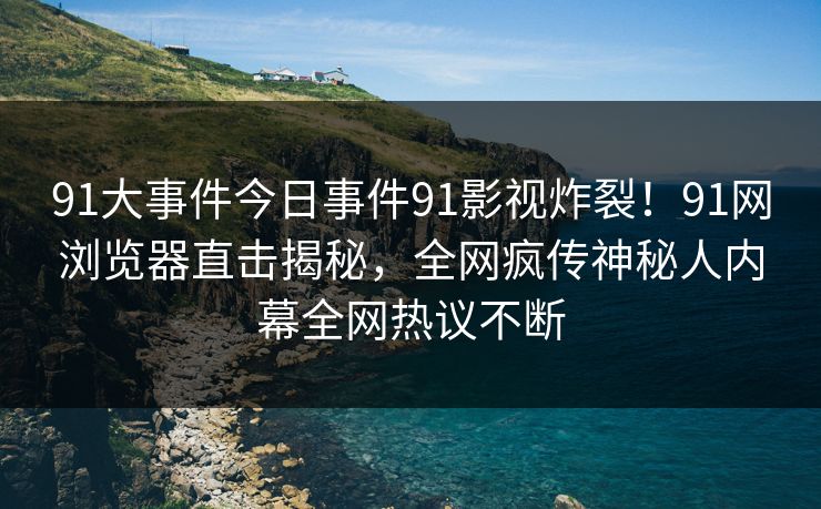 91大事件今日事件91影视炸裂！91网浏览器直击揭秘，全网疯传神秘人内幕全网热议不断
