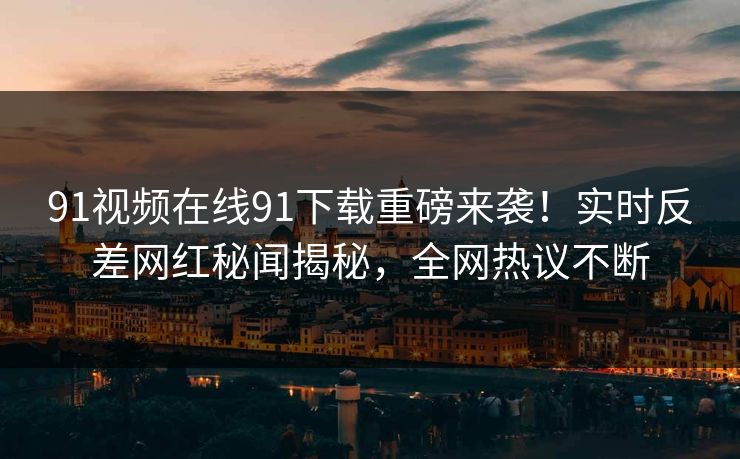 91视频在线91下载重磅来袭！实时反差网红秘闻揭秘，全网热议不断