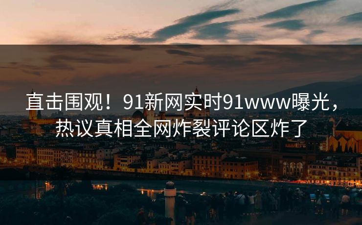 直击围观！91新网实时91www曝光，热议真相全网炸裂评论区炸了