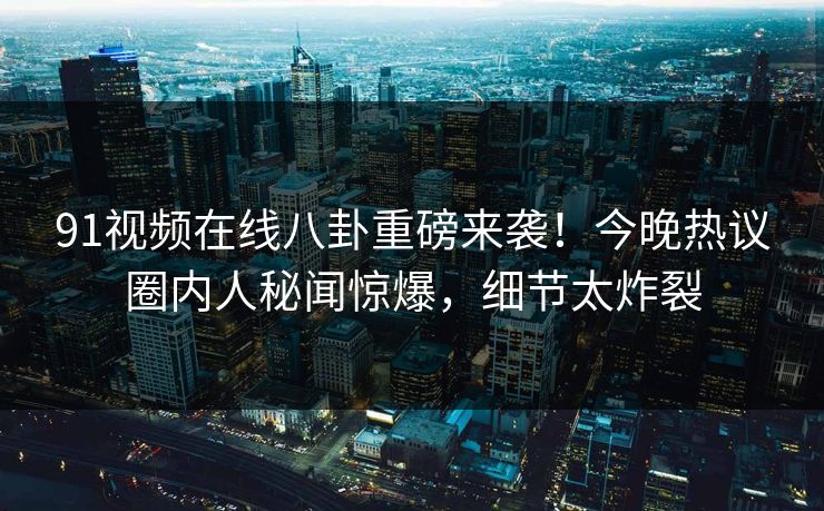 91视频在线八卦重磅来袭！今晚热议圈内人秘闻惊爆，细节太炸裂