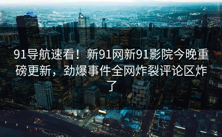 91导航速看！新91网新91影院今晚重磅更新，劲爆事件全网炸裂评论区炸了