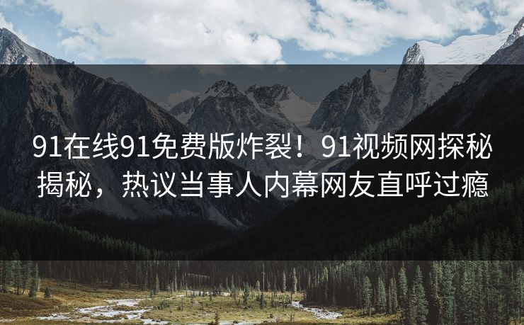 91在线91免费版炸裂！91视频网探秘揭秘，热议当事人内幕网友直呼过瘾