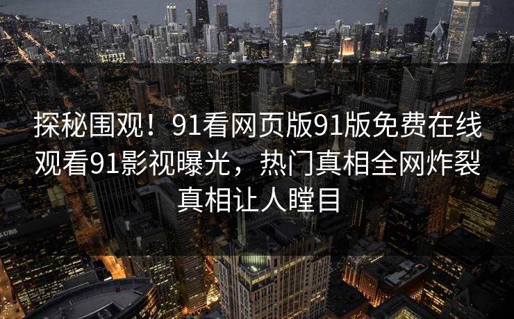 探秘围观！91看网页版91版免费在线观看91影视曝光，热门真相全网炸裂真相让人瞠目