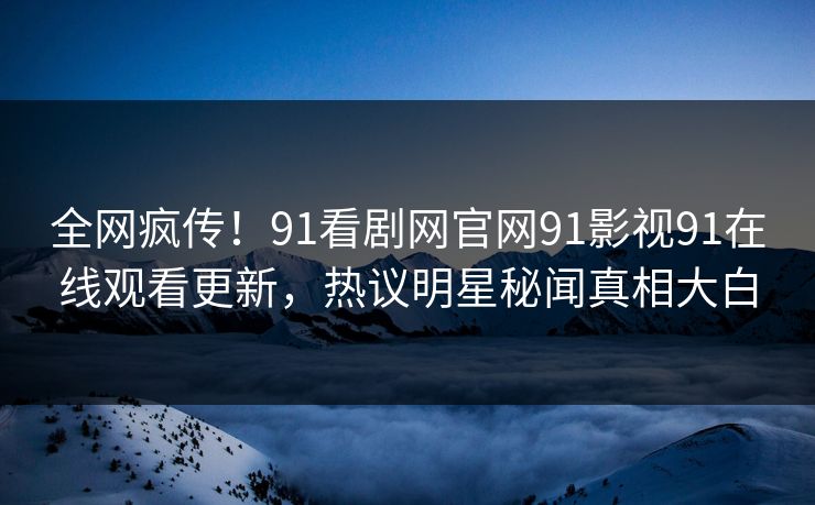 全网疯传！91看剧网官网91影视91在线观看更新，热议明星秘闻真相大白