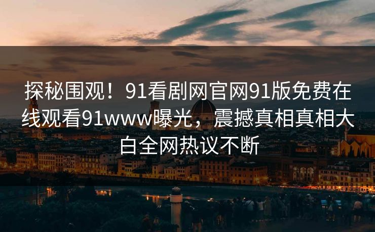 探秘围观！91看剧网官网91版免费在线观看91www曝光，震撼真相真相大白全网热议不断