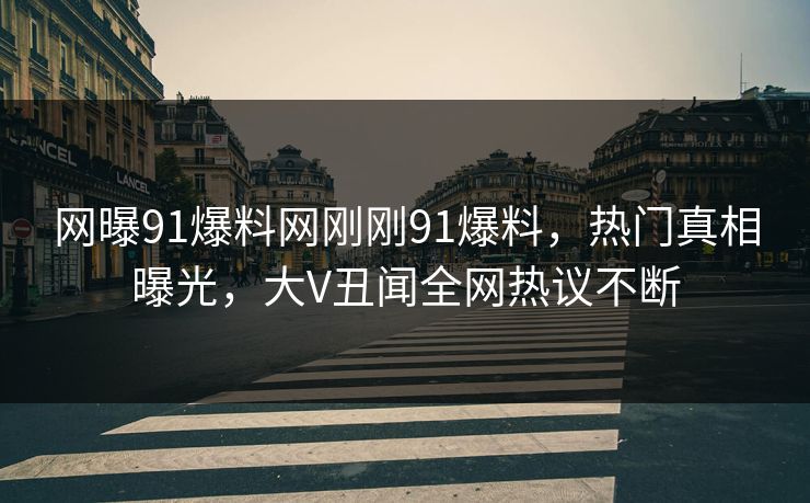 网曝91爆料网刚刚91爆料，热门真相曝光，大V丑闻全网热议不断