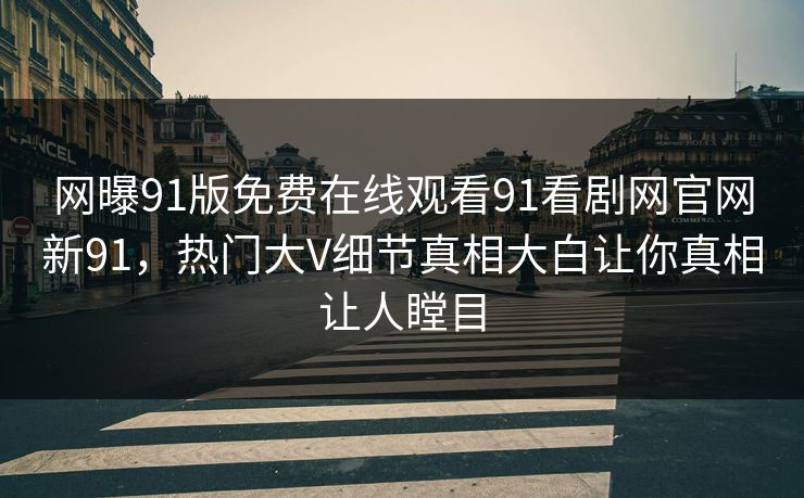 网曝91版免费在线观看91看剧网官网新91，热门大V细节真相大白让你真相让人瞠目