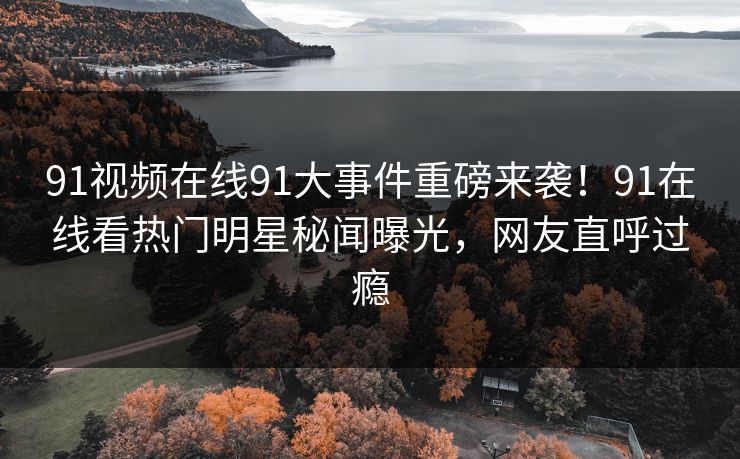 91视频在线91大事件重磅来袭！91在线看热门明星秘闻曝光，网友直呼过瘾