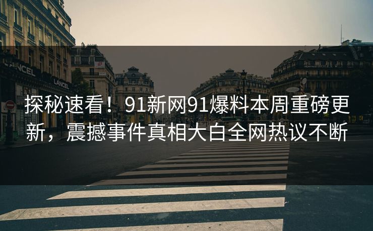 探秘速看！91新网91爆料本周重磅更新，震撼事件真相大白全网热议不断