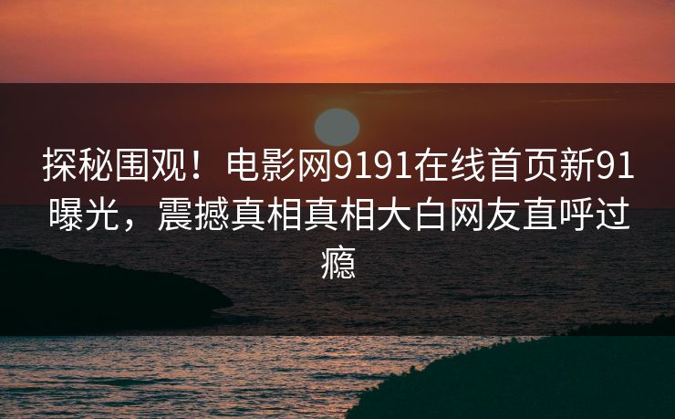 探秘围观！电影网9191在线首页新91曝光，震撼真相真相大白网友直呼过瘾