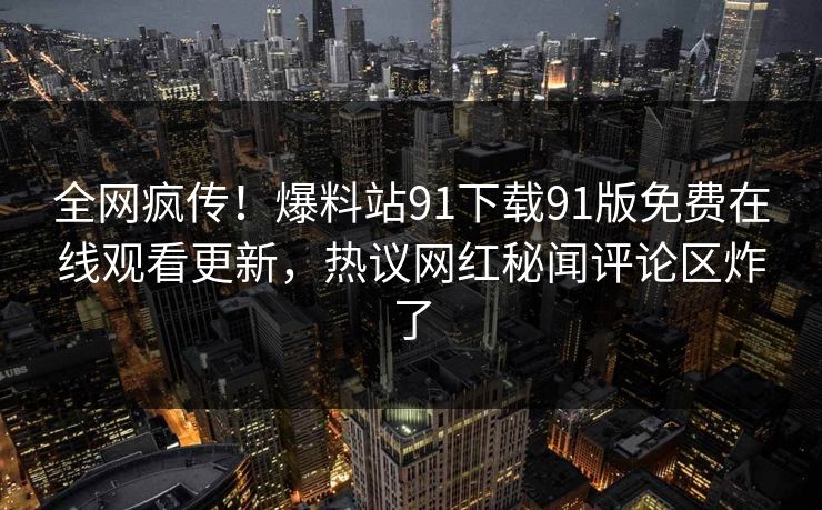 全网疯传！爆料站91下载91版免费在线观看更新，热议网红秘闻评论区炸了