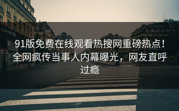 91版免费在线观看热搜网重磅热点！全网疯传当事人内幕曝光，网友直呼过瘾