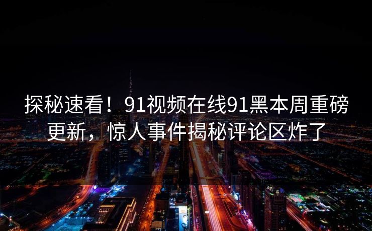 探秘速看！91视频在线91黑本周重磅更新，惊人事件揭秘评论区炸了