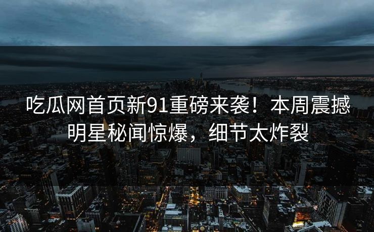 吃瓜网首页新91重磅来袭！本周震撼明星秘闻惊爆，细节太炸裂