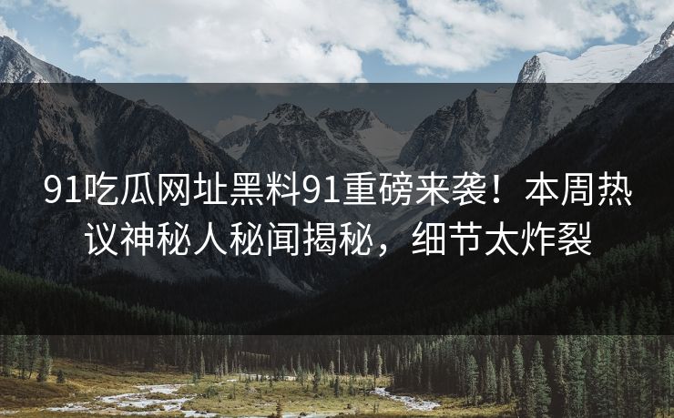 91吃瓜网址黑料91重磅来袭！本周热议神秘人秘闻揭秘，细节太炸裂