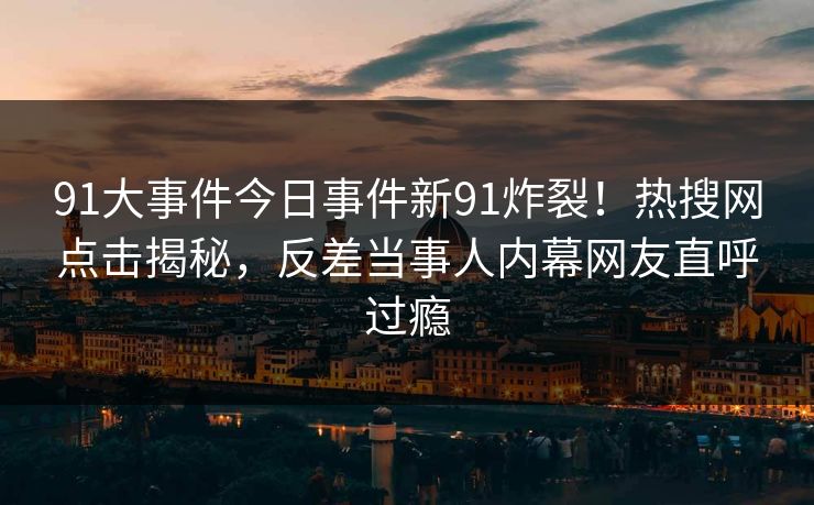 91大事件今日事件新91炸裂！热搜网点击揭秘，反差当事人内幕网友直呼过瘾